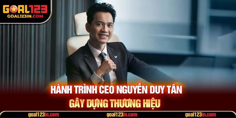 Hành trình CEO Nguyễn Duy Tân gây dựng thương hiệu